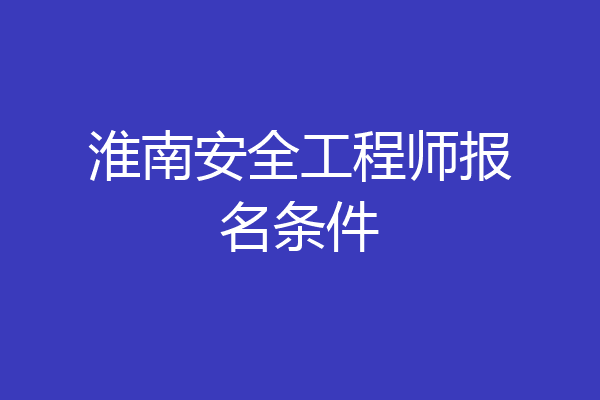 淮南安全工程师报名条件