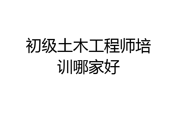 初级土木工程师培训哪家好