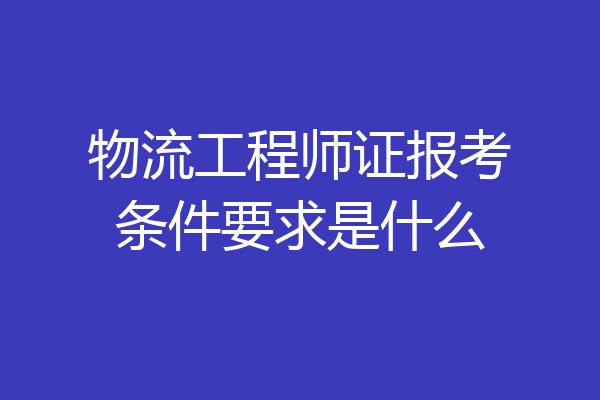 物流工程师证报考条件要求是什么