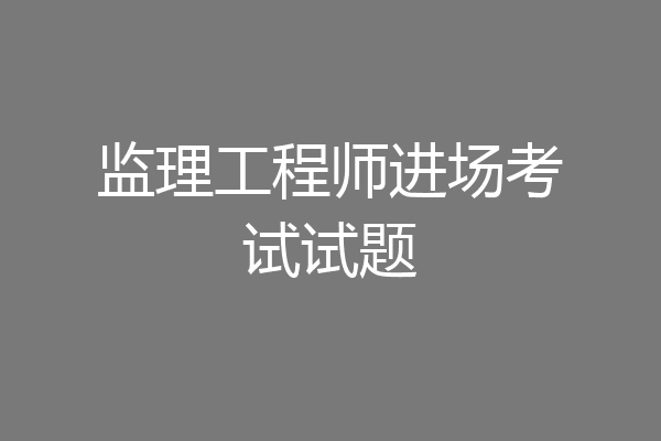 监理工程师进场考试试题