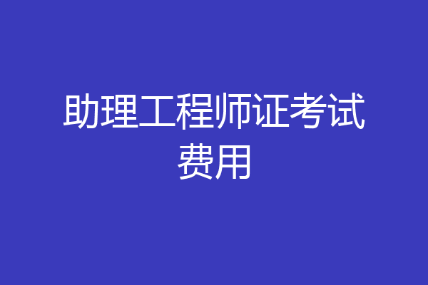助理工程师证考试费用