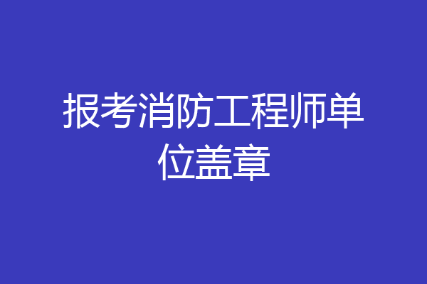 报考消防工程师单位盖章