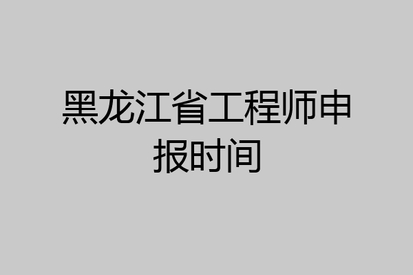 黑龙江省工程师申报时间