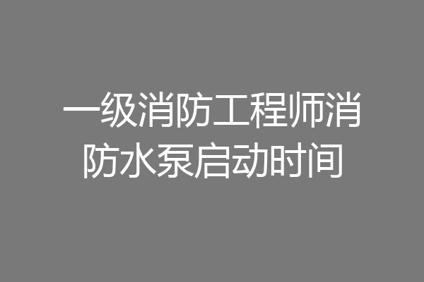 一级消防工程师消防水泵启动时间