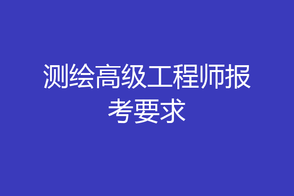 测绘高级工程师报考要求