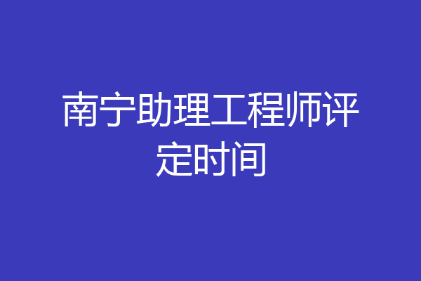 南宁助理工程师评定时间