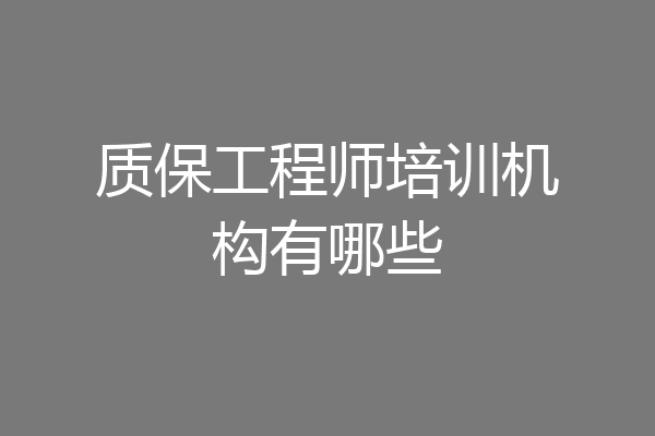 质保工程师培训机构有哪些