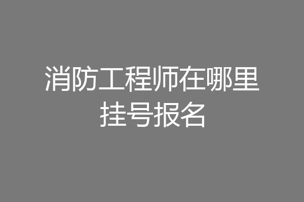 消防工程师在哪里挂号报名