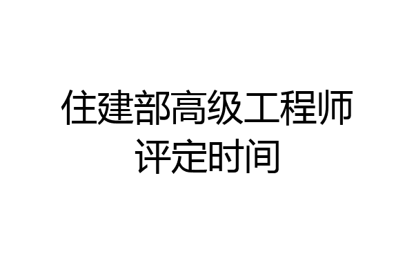住建部高级工程师评定时间
