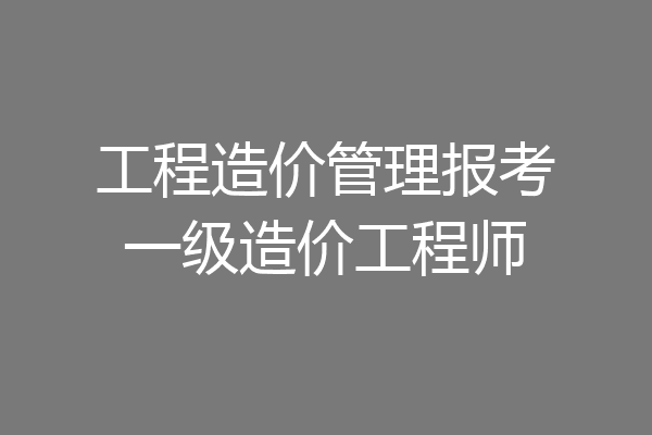 工程造价管理报考一级造价工程师