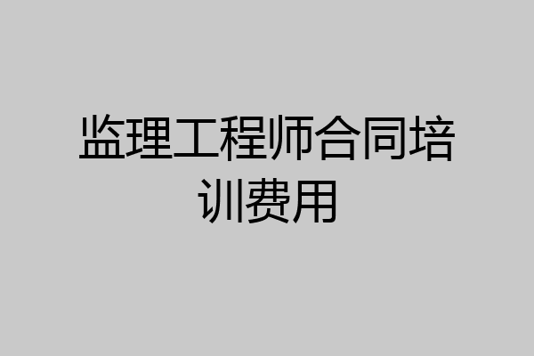 监理工程师合同培训费用