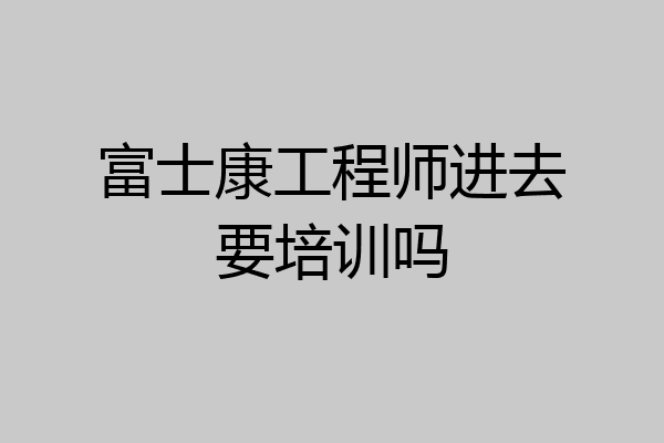 富士康工程师进去要培训吗