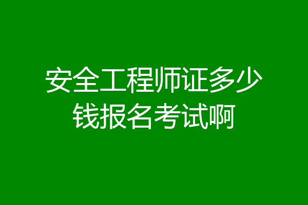 安全工程师证多少钱报名考试啊