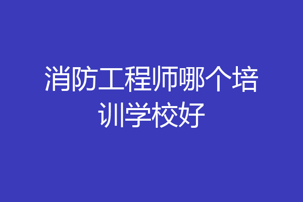 消防工程师哪个培训学校好