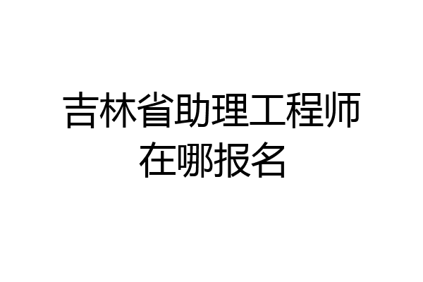 吉林省助理工程师在哪报名