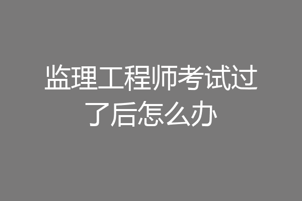 监理工程师考试过了后怎么办