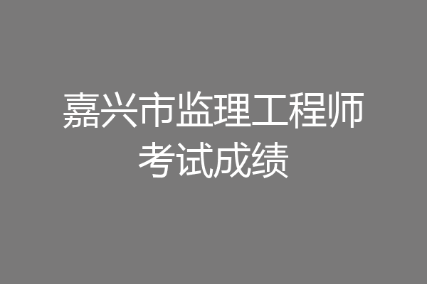 嘉兴市监理工程师考试成绩