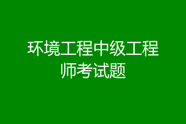 环境工程中级工程师考试题