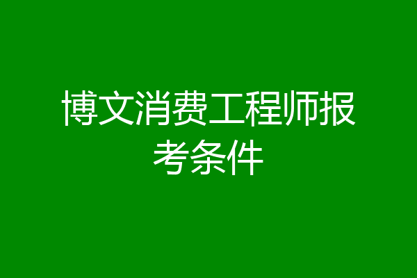 博文消费工程师报考条件