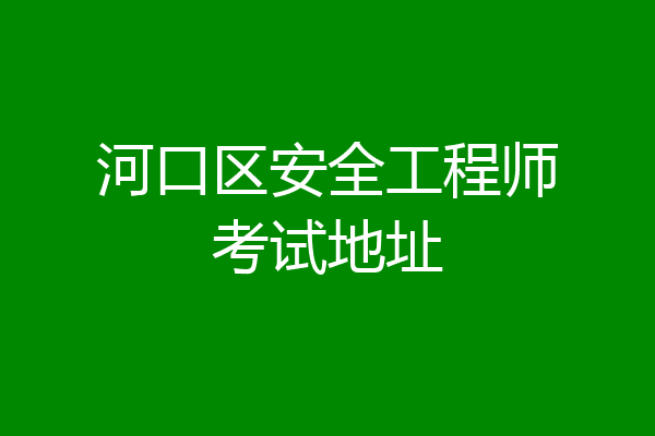 河口区安全工程师考试地址