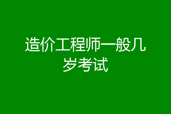造价工程师一般几岁考试