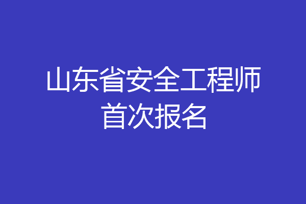 山东省安全工程师首次报名