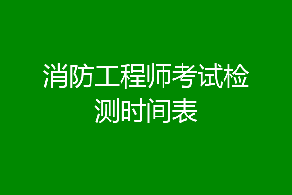 消防工程师考试检测时间表