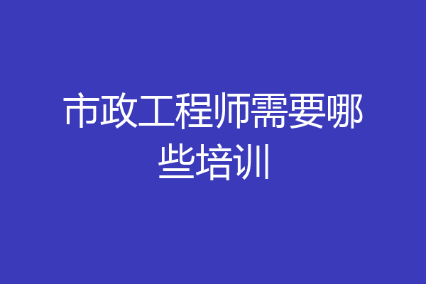 市政工程师需要哪些培训