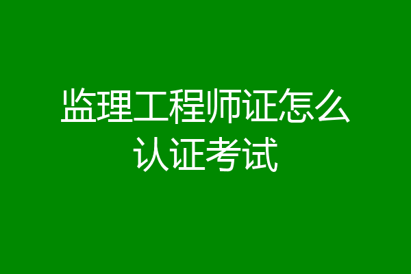 监理工程师证怎么认证考试