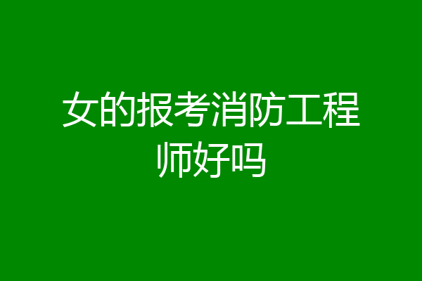 女的报考消防工程师好吗