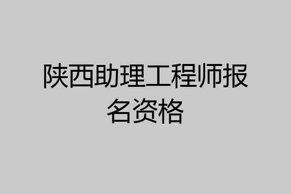 陕西助理工程师报名资格