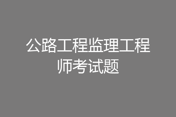 公路工程监理工程师考试题