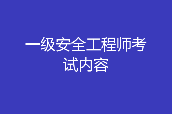 一级安全工程师考试内容