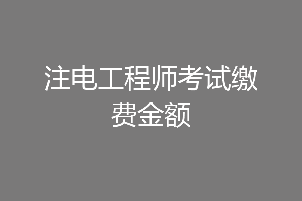 注电工程师考试缴费金额