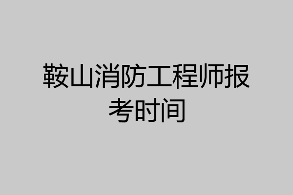 鞍山消防工程师报考时间