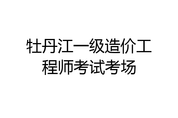 牡丹江一级造价工程师考试考场