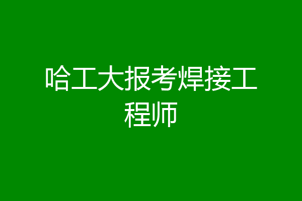 哈工大报考焊接工程师