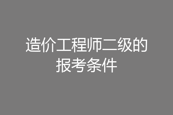 造价工程师二级的报考条件