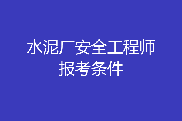 水泥厂安全工程师报考条件