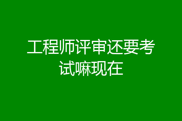 工程师评审还要考试嘛现在