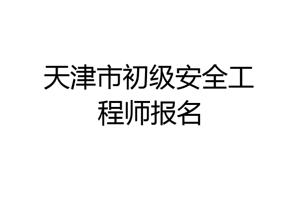天津市初级安全工程师报名