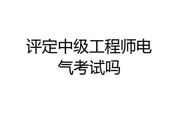 评定中级工程师电气考试吗