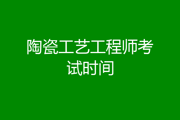 陶瓷工艺工程师考试时间
