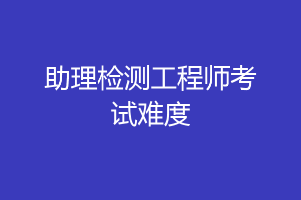 助理检测工程师考试难度