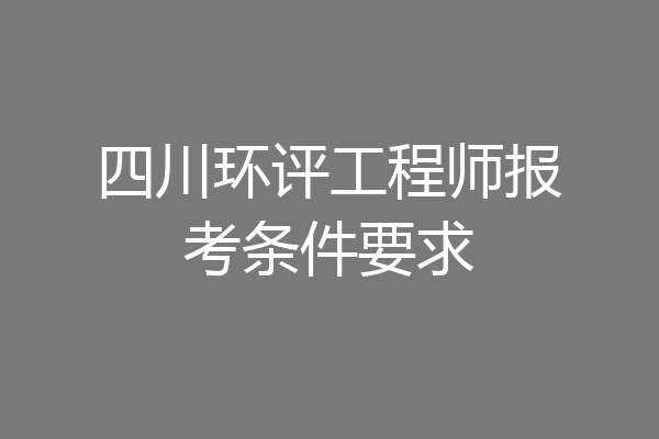 四川环评工程师报考条件要求