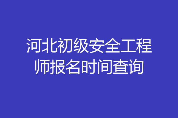 河北初级安全工程师报名时间查询