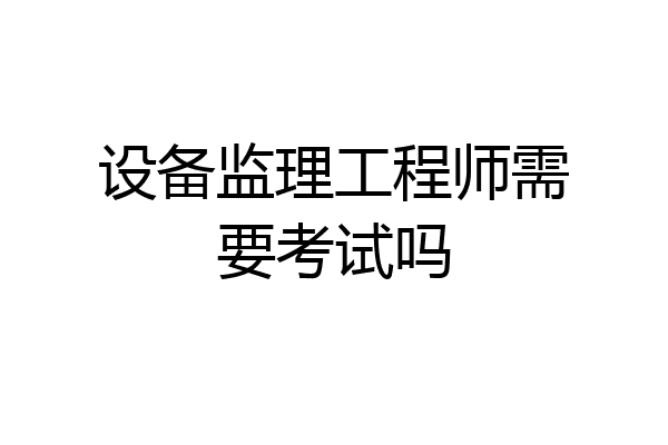 设备监理工程师需要考试吗