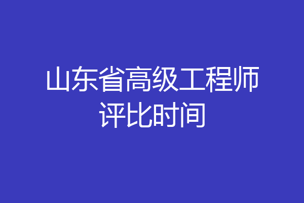山东省高级工程师评比时间