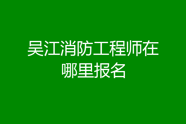 吴江消防工程师在哪里报名