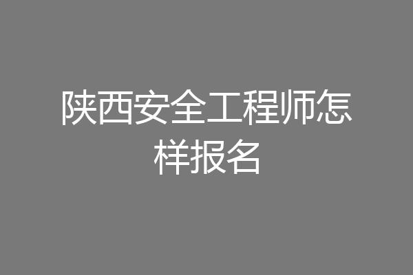 陕西安全工程师怎样报名